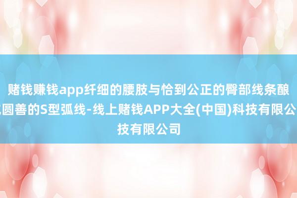 赌钱赚钱app纤细的腰肢与恰到公正的臀部线条酿成圆善的S型弧线-线上赌钱APP大全(中国)科技有限公司