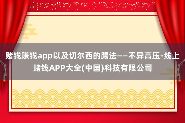 赌钱赚钱app以及切尔西的踢法——不异高压-线上赌钱APP大全(中国)科技有限公司