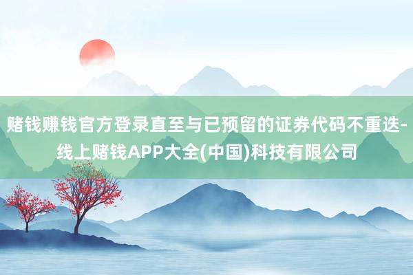 赌钱赚钱官方登录直至与已预留的证券代码不重迭-线上赌钱APP大全(中国)科技有限公司