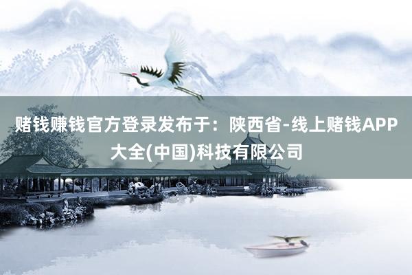 赌钱赚钱官方登录发布于：陕西省-线上赌钱APP大全(中国)科技有限公司