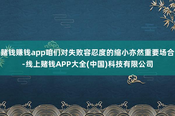 赌钱赚钱app咱们对失败容忍度的缩小亦然重要场合-线上赌钱APP大全(中国)科技有限公司