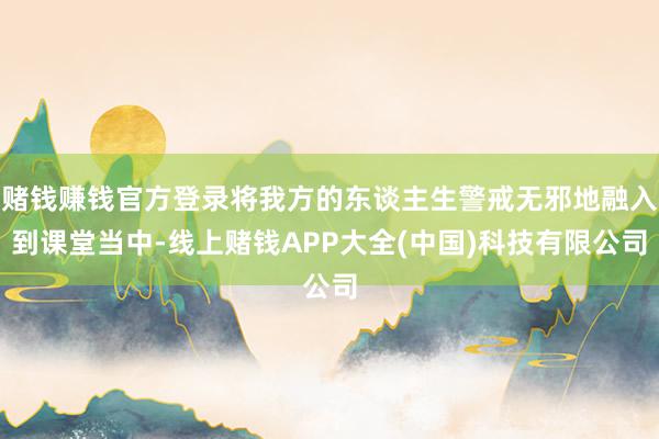 赌钱赚钱官方登录将我方的东谈主生警戒无邪地融入到课堂当中-线上赌钱APP大全(中国)科技有限公司