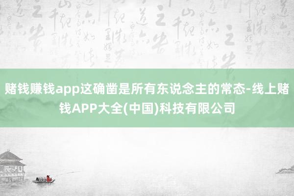 赌钱赚钱app这确凿是所有东说念主的常态-线上赌钱APP大全(中国)科技有限公司