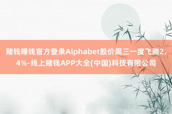 赌钱赚钱官方登录Alphabet股价周三一度飞腾2.4%-线上赌钱APP大全(中国)科技有限公司