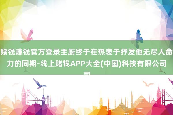 赌钱赚钱官方登录主厨终于在热衷于抒发他无尽人命力的同期-线上赌钱APP大全(中国)科技有限公司
