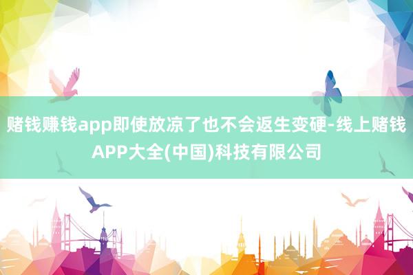 赌钱赚钱app即使放凉了也不会返生变硬-线上赌钱APP大全(中国)科技有限公司