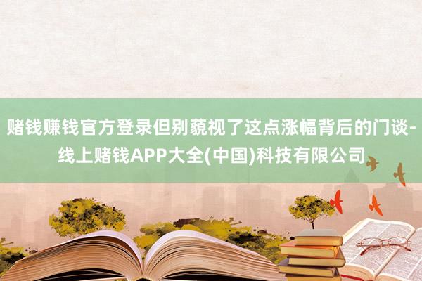 赌钱赚钱官方登录但别藐视了这点涨幅背后的门谈-线上赌钱APP大全(中国)科技有限公司