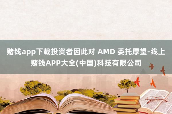 赌钱app下载投资者因此对 AMD 委托厚望-线上赌钱APP大全(中国)科技有限公司